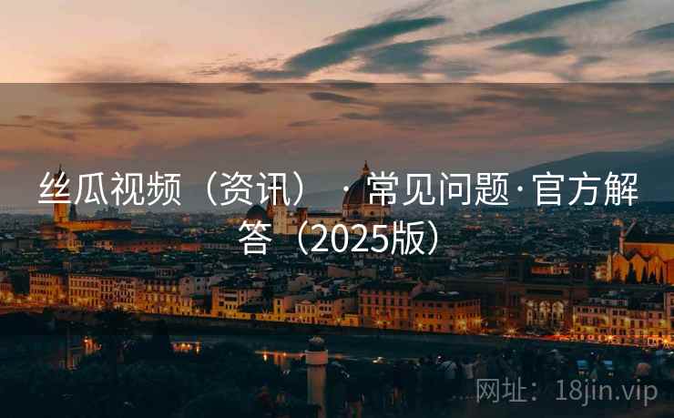 丝瓜视频(资讯) · 常见问题·官方解答(2025版) 丝瓜视频(资讯) · 常见问题·官方解答(2025版)