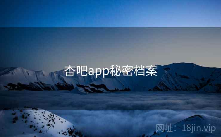 杏吧app秘密档案 杏吧app秘密档案