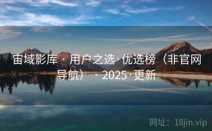 宙域影库 · 用户之选·优选榜(非官网导航) · 2025·更新 宙域影库 · 用户之选·优选榜(非官网导航) · 2025·更新