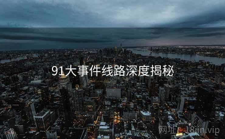 91大事件线路深度揭秘 91大事件线路深度揭秘