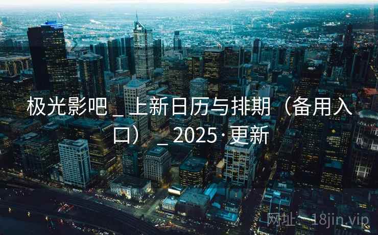 极光影吧 _ 上新日历与排期（备用入口） _ 2025·更新