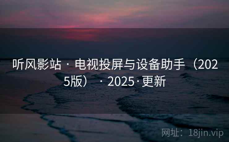 听风影站 · 电视投屏与设备助手(2025版) · 2025·更新 听风影站 · 电视投屏与设备助手(2025版) · 2025·更新