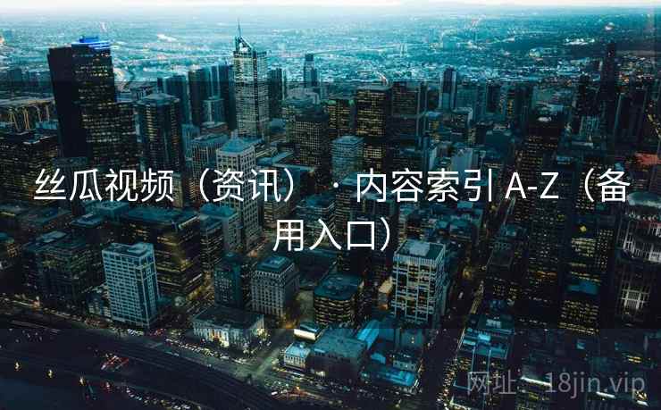 丝瓜视频(资讯) · 内容索引 A-Z(备用入口) 丝瓜视频(资讯) · 内容索引 A-Z(备用入口)