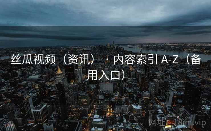丝瓜视频(资讯) · 内容索引 A-Z(备用入口) 丝瓜视频(资讯) · 内容索引 A-Z(备用入口)