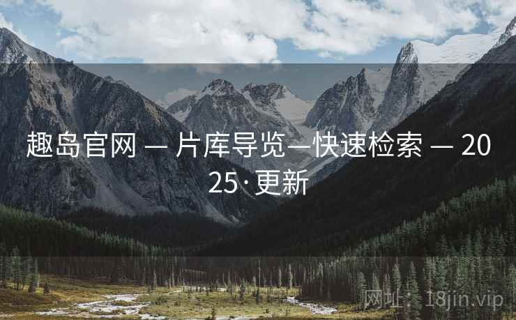 趣岛官网 — 片库导览—快速检索 — 2025·更新 趣岛官网 — 片库导览—快速检索 — 2025·更新