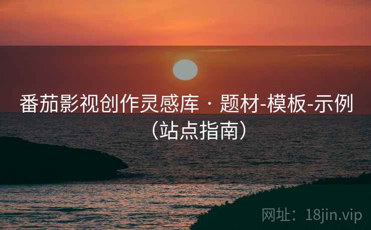 番茄影视创作灵感库 · 题材-模板-示例(站点指南) 番茄影视创作灵感库 · 题材-模板-示例(站点指南)