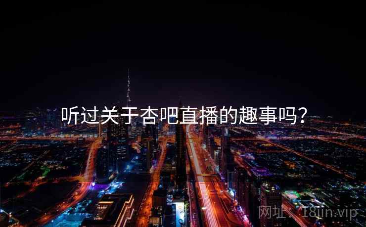 听过关于杏吧直播的趣事吗? 听过关于杏吧直播的趣事吗?