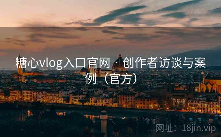 糖心vlog入口官网 · 创作者访谈与案例(官方) 糖心vlog入口官网 · 创作者访谈与案例(官方)