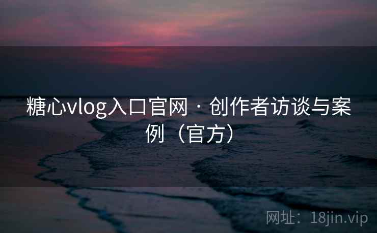 糖心vlog入口官网 · 创作者访谈与案例(官方) 糖心vlog入口官网 · 创作者访谈与案例(官方)
