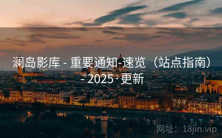 澜岛影库 - 重要通知-速览(站点指南) - 2025·更新 澜岛影库 - 重要通知-速览(站点指南) - 2025·更新