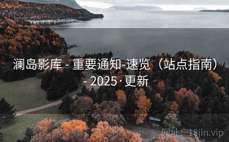 澜岛影库 - 重要通知-速览(站点指南) - 2025·更新 澜岛影库 - 重要通知-速览(站点指南) - 2025·更新