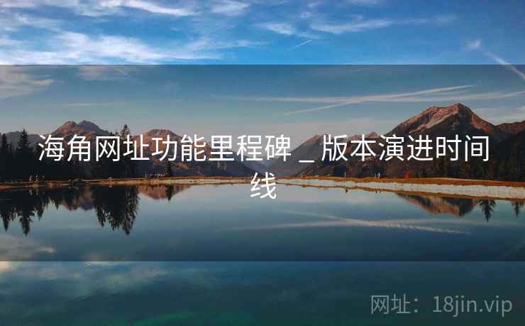 海角网址功能里程碑 _ 版本演进时间线 海角网址功能里程碑 _ 版本演进时间线