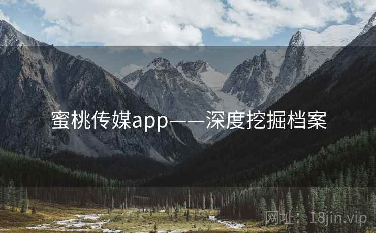 蜜桃传媒app——深度挖掘档案 蜜桃传媒app——深度挖掘档案