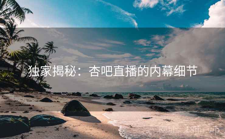 独家揭秘:杏吧直播的内幕细节 独家揭秘:杏吧直播的内幕细节