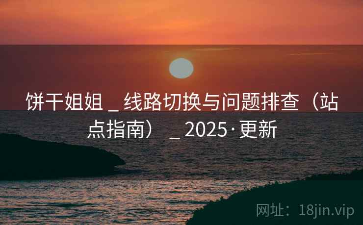 饼干姐姐 _ 线路切换与问题排查(站点指南) _ 2025·更新 饼干姐姐 _ 线路切换与问题排查(站点指南) _ 2025·更新