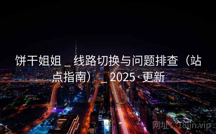 饼干姐姐 _ 线路切换与问题排查(站点指南) _ 2025·更新 饼干姐姐 _ 线路切换与问题排查(站点指南) _ 2025·更新