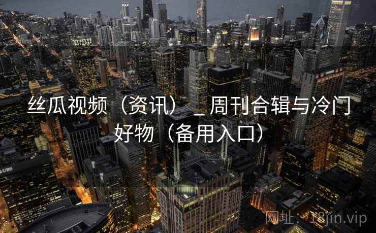 丝瓜视频(资讯) _ 周刊合辑与冷门好物(备用入口) 丝瓜视频(资讯) _ 周刊合辑与冷门好物(备用入口)