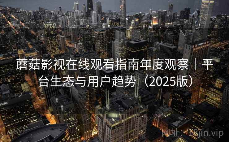 蘑菇影视在线观看指南年度观察|平台生态与用户趋势(2025版) 蘑菇影视在线观看指南年度观察|平台生态与用户趋势(2025版)