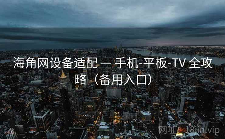 海角网设备适配 — 手机-平板-TV 全攻略(备用入口) 海角网设备适配 — 手机-平板-TV 全攻略(备用入口)