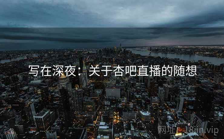 写在深夜:关于杏吧直播的随想 写在深夜:关于杏吧直播的随想