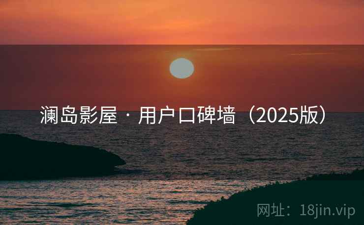 澜岛影屋 · 用户口碑墙(2025版) 澜岛影屋 · 用户口碑墙(2025版)