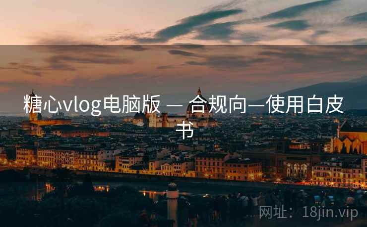 糖心vlog电脑版 — 合规向—使用白皮书 糖心vlog电脑版 — 合规向—使用白皮书