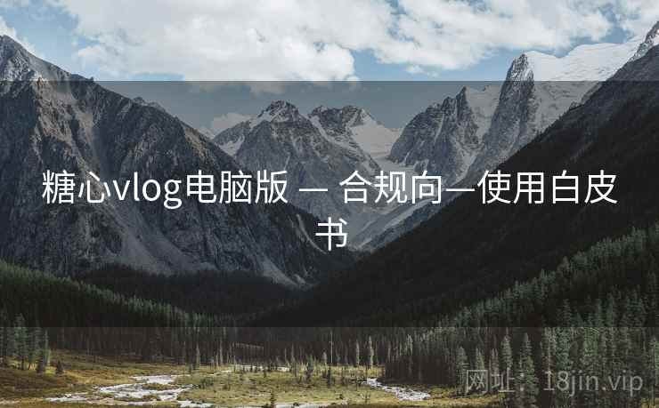 糖心vlog电脑版 — 合规向—使用白皮书 糖心vlog电脑版 — 合规向—使用白皮书