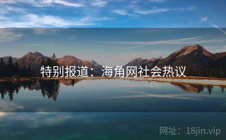 特别报道:海角网社会热议 特别报道:海角网社会热议