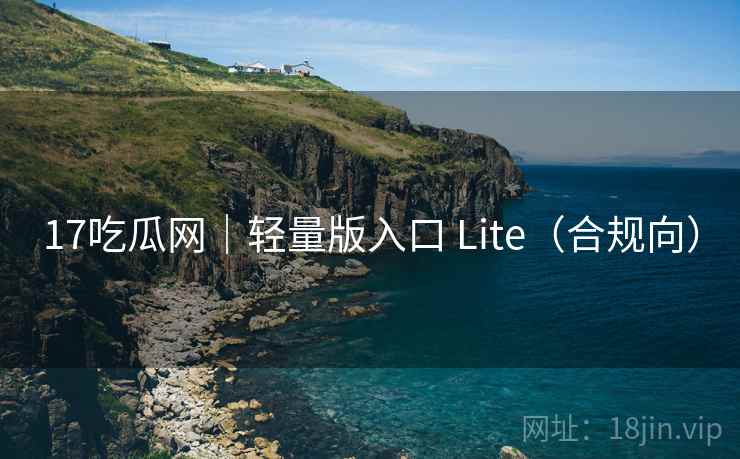 17吃瓜网|轻量版入口 Lite(合规向) 17吃瓜网|轻量版入口 Lite(合规向)