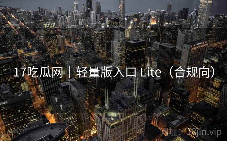 17吃瓜网|轻量版入口 Lite(合规向) 17吃瓜网|轻量版入口 Lite(合规向)