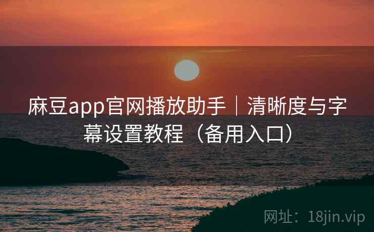 麻豆app官网播放助手|清晰度与字幕设置教程(备用入口) 麻豆app官网播放助手|清晰度与字幕设置教程(备用入口)