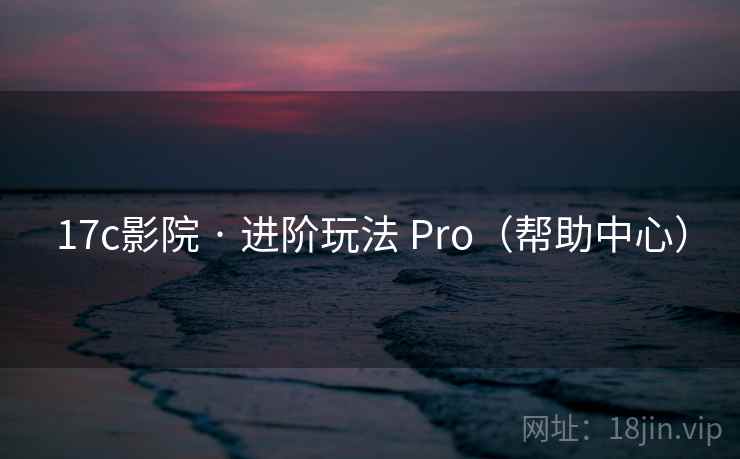 17c影院 · 进阶玩法 Pro(帮助中心) 17c影院 · 进阶玩法 Pro(帮助中心)