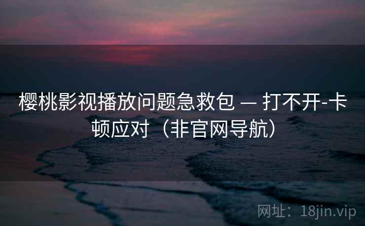 樱桃影视播放问题急救包 — 打不开-卡顿应对(非官网导航) 樱桃影视播放问题急救包 — 打不开-卡顿应对(非官网导航)