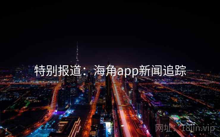 特别报道:海角app新闻追踪 特别报道:海角app新闻追踪