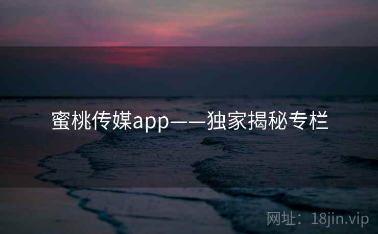 蜜桃传媒app——独家揭秘专栏 蜜桃传媒app——独家揭秘专栏