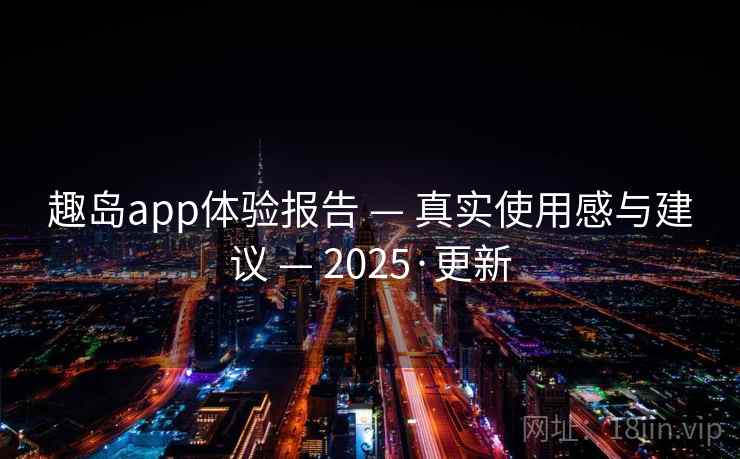 趣岛app体验报告 — 真实使用感与建议 — 2025·更新