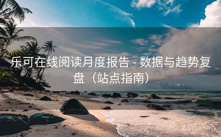 乐可在线阅读月度报告 - 数据与趋势复盘(站点指南) 乐可在线阅读月度报告 - 数据与趋势复盘(站点指南)