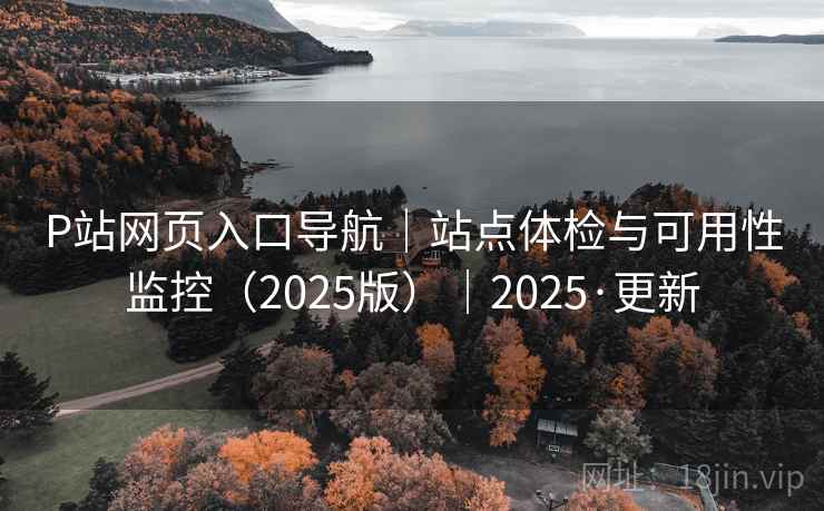 P站网页入口导航|站点体检与可用性监控(2025版)|2025·更新 P站网页入口导航|站点体检与可用性监控(2025版)|2025·更新
