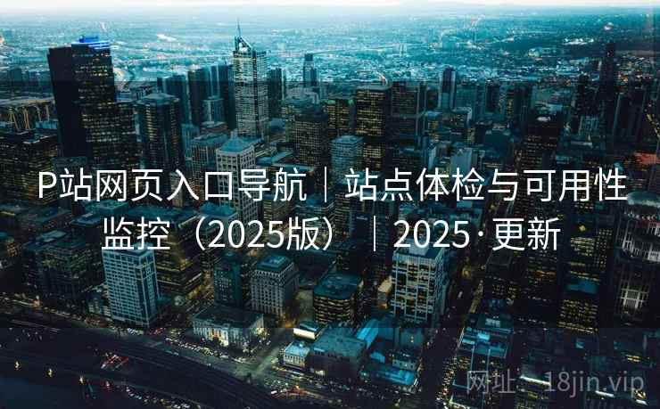 P站网页入口导航|站点体检与可用性监控(2025版)|2025·更新 P站网页入口导航|站点体检与可用性监控(2025版)|2025·更新