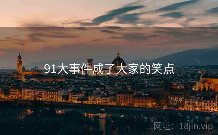 91大事件成了大家的笑点 91大事件成了大家的笑点