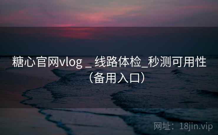 糖心官网vlog _ 线路体检_秒测可用性(备用入口) 糖心官网vlog _ 线路体检_秒测可用性(备用入口)
