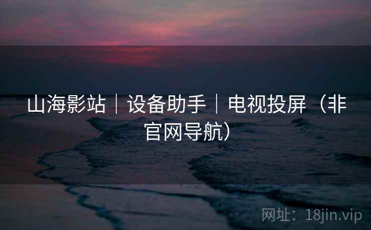 山海影站|设备助手|电视投屏(非官网导航) 山海影站|设备助手|电视投屏(非官网导航)