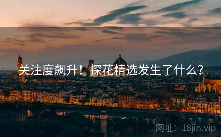 关注度飙升!探花精选发生了什么? 关注度飙升!探花精选发生了什么?