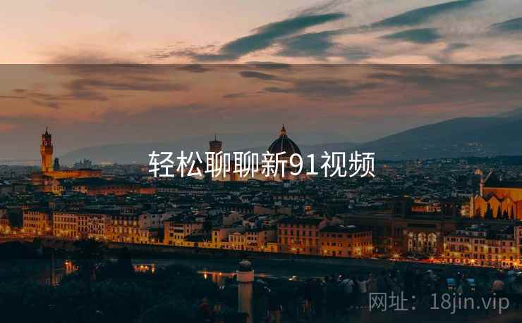 轻松聊聊新91视频 轻松聊聊新91视频