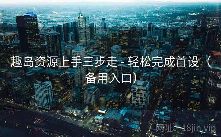 趣岛资源上手三步走 - 轻松完成首设(备用入口) 趣岛资源上手三步走 - 轻松完成首设(备用入口)