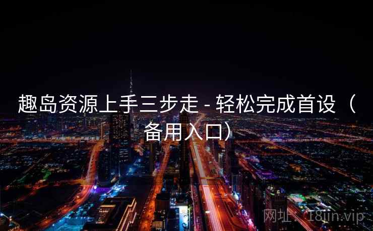 趣岛资源上手三步走 - 轻松完成首设(备用入口) 趣岛资源上手三步走 - 轻松完成首设(备用入口)