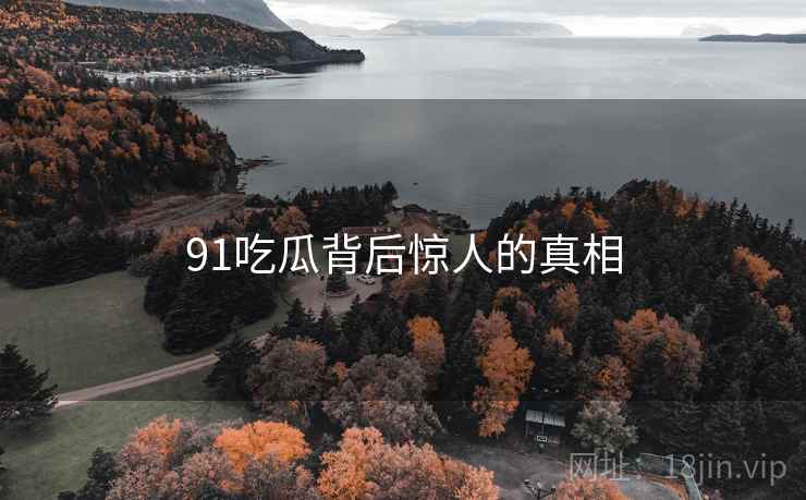 91吃瓜背后惊人的真相 91吃瓜背后惊人的真相