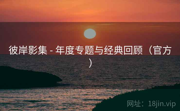 彼岸影集 - 年度专题与经典回顾(官方) 彼岸影集 - 年度专题与经典回顾(官方)