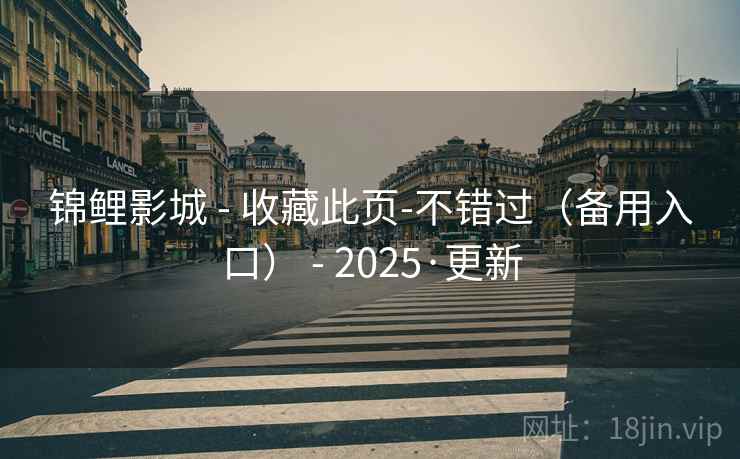 锦鲤影城 - 收藏此页-不错过(备用入口) - 2025·更新 锦鲤影城 - 收藏此页-不错过(备用入口) - 2025·更新