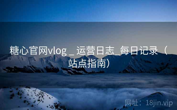 糖心官网vlog _ 运营日志_每日记录(站点指南) 糖心官网vlog _ 运营日志_每日记录(站点指南)